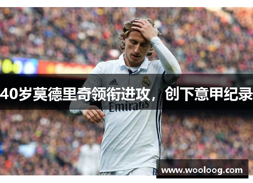 40岁莫德里奇领衔进攻,创下意甲纪录 40岁莫德里奇领衔进攻,创下意甲纪录