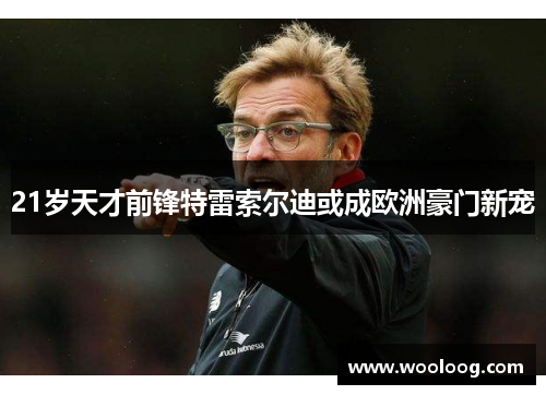 21岁天才前锋特雷索尔迪或成欧洲豪门新宠